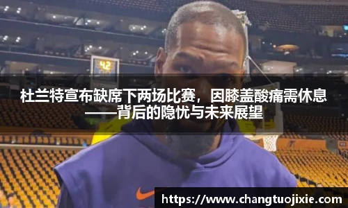 杜兰特宣布缺席下两场比赛，因膝盖酸痛需休息——背后的隐忧与未来展望
