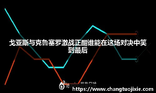 戈亚斯与克鲁塞罗激战正酣谁能在这场对决中笑到最后