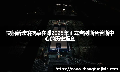 快船新球馆揭幕在即2025年正式告别斯台普斯中心的历史篇章